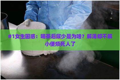 #1女生困惑：喝茶后尿少是为啥？解渴却不解小便烦死人了