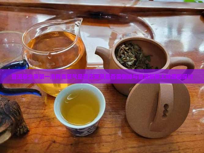 普洱茶生茶第一泡有青草气是否正常及是否需倒掉与普洱新茶土味原因探讨