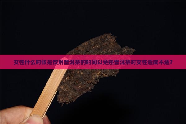 女性什么时候是饮用普洱茶的时间以免熟普洱茶对女性造成不适？