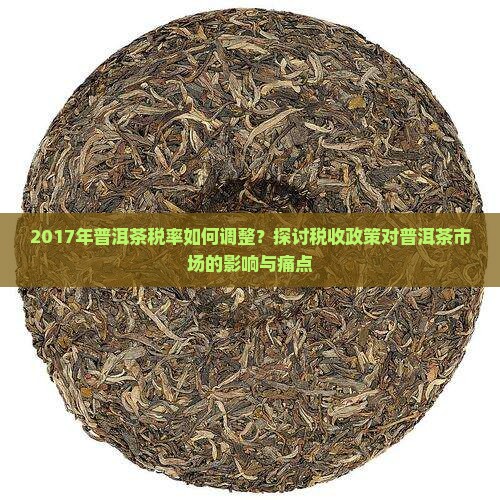 2017年普洱茶税率如何调整？探讨税收政策对普洱茶市场的影响与痛点