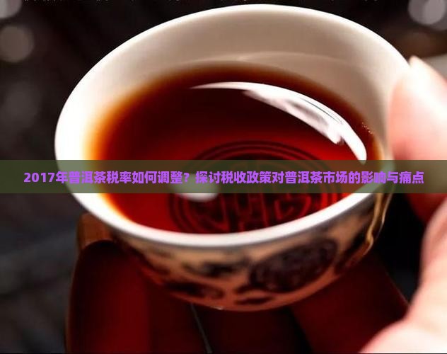2017年普洱茶税率如何调整？探讨税收政策对普洱茶市场的影响与痛点