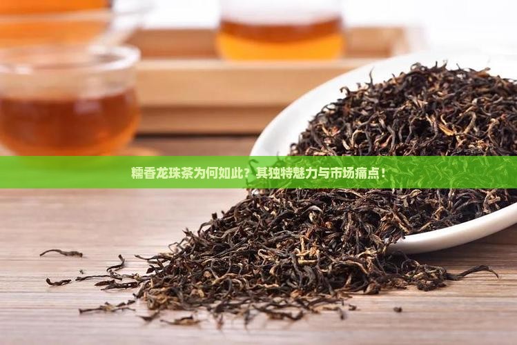 糯香龙珠茶为何如此？其独特魅力与市场痛点！