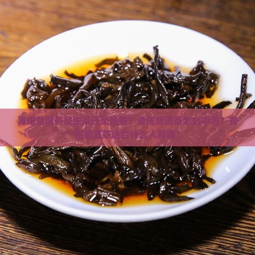 青柑普洱茶是生茶还是熟茶？青柑普洱茶怎么冲泡？青柑普洱茶适合什么人群喝？