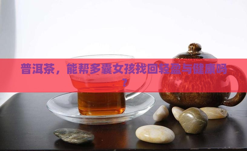 普洱茶，能帮多囊女孩找回轻盈与健康吗？