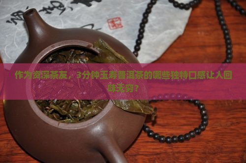 作为资深茶友，3分钟玉寿普洱茶的哪些独特口感让人回味无穷？