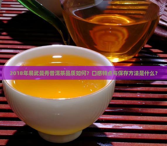 2018年易武曼秀普洱茶品质如何？口感特点与保存方法是什么？