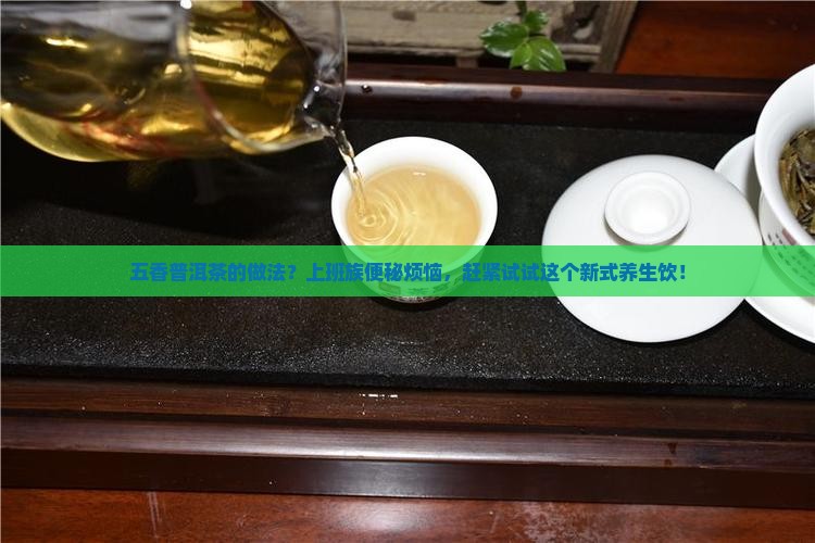 五香普洱茶的做法？上班族便秘烦恼，赶紧试试这个新式养生饮！