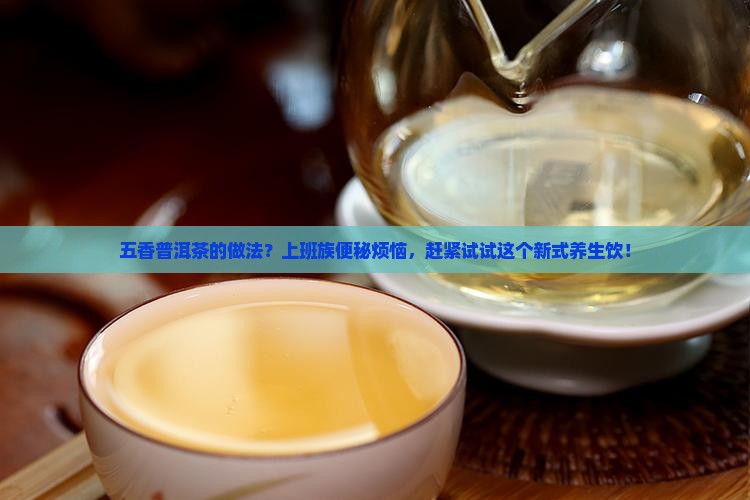 五香普洱茶的做法？上班族便秘烦恼，赶紧试试这个新式养生饮！