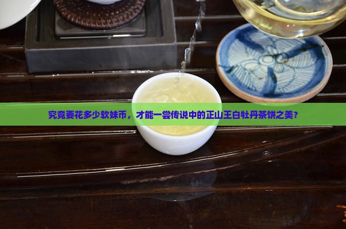 究竟要花多少软妹币，才能一尝传说中的正山王白牡丹茶饼之美？