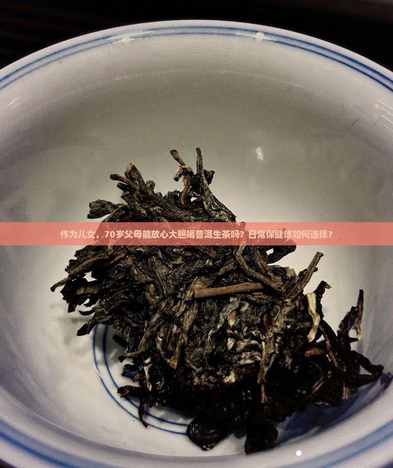 作为儿女，70岁父母能放心大胆喝普洱生茶吗？日常保健该如何选择？