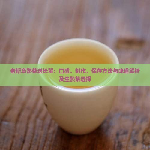 老班章熟茶送长辈：口感、制作、保存方法与味道解析及生熟茶选择