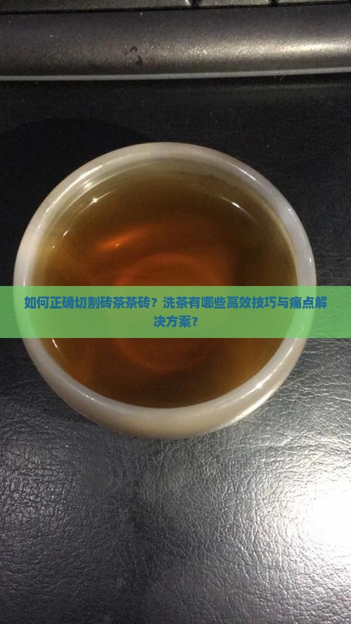 如何正确切割砖茶茶砖？洗茶有哪些高效技巧与痛点解决方案？