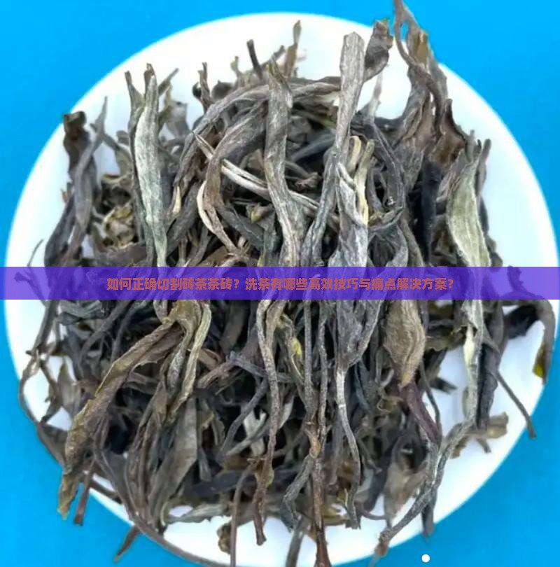 如何正确切割砖茶茶砖？洗茶有哪些高效技巧与痛点解决方案？