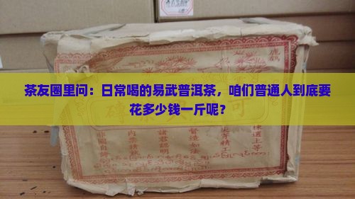 茶友圈里问：日常喝的易武普洱茶，咱们普通人到底要花多少钱一斤呢？