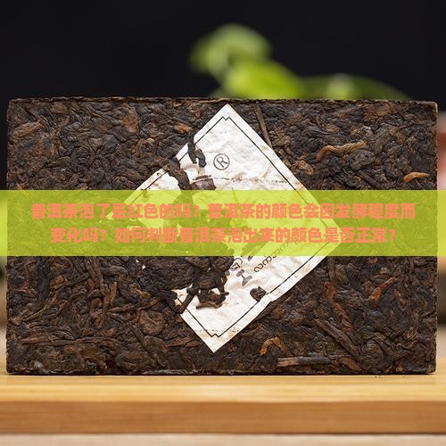 普洱茶泡了是红色的吗？普洱茶的颜色会因发酵程度而变化吗？如何判断普洱茶泡出来的颜色是否正常？