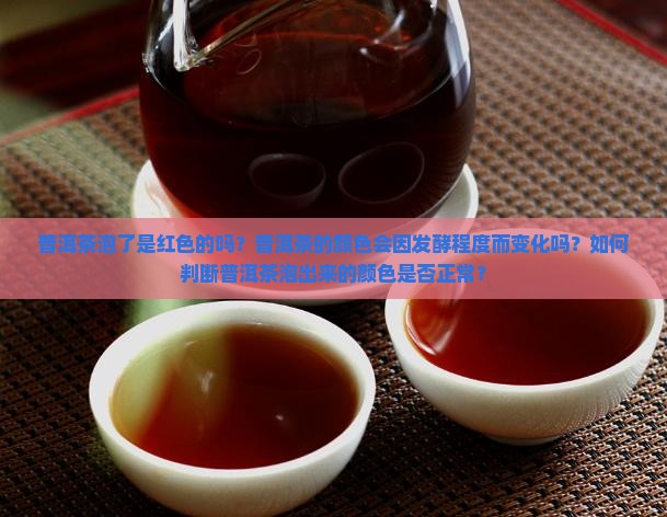 普洱茶泡了是红色的吗？普洱茶的颜色会因发酵程度而变化吗？如何判断普洱茶泡出来的颜色是否正常？