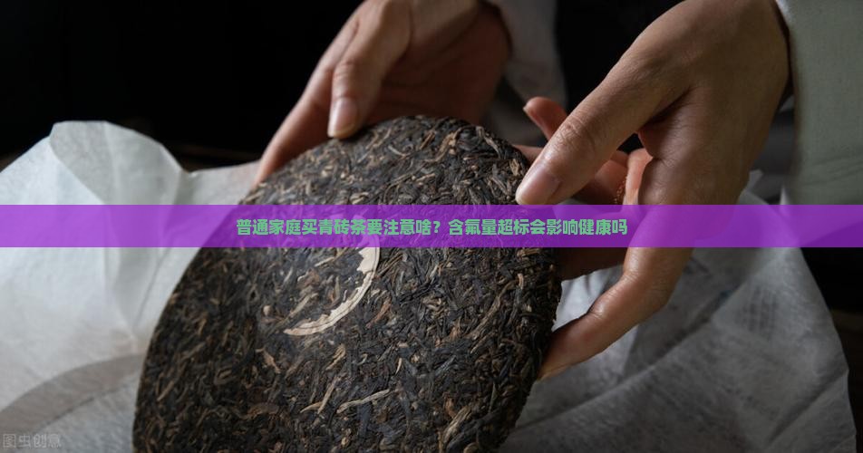 普通家庭买青砖茶要注意啥？含氟量超标会影响健康吗