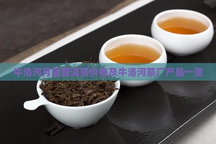 牛洛河月圆普洱茶价格及牛洛河茶厂产品一览