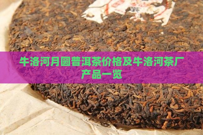 牛洛河月圆普洱茶价格及牛洛河茶厂产品一览