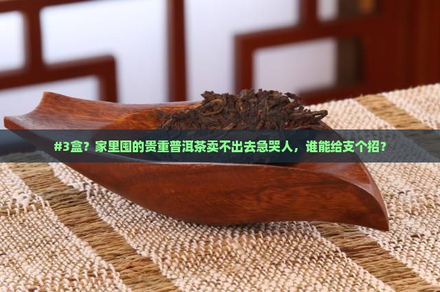 #3盒？家里囤的贵重普洱茶卖不出去急哭人，谁能给支个招？