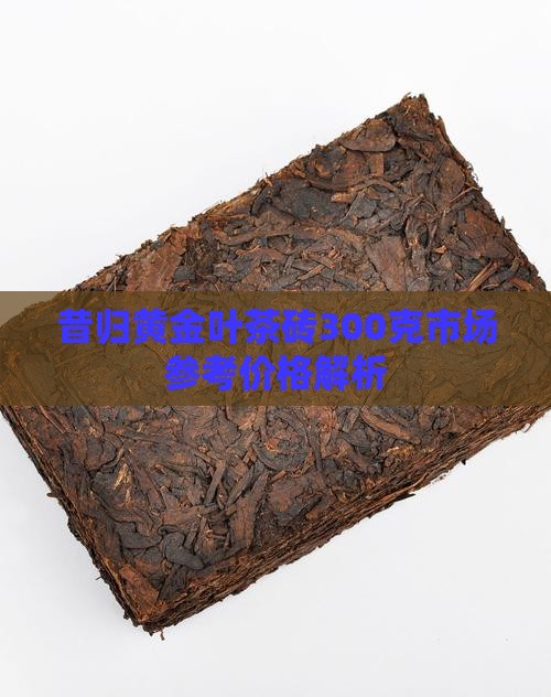 昔归黄金叶茶砖300克市场参考价格解析