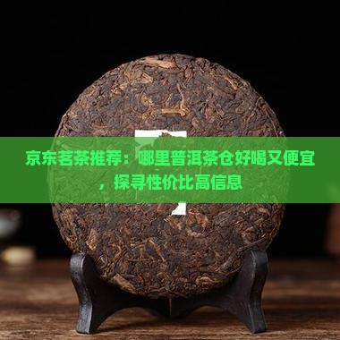 京东茗茶推荐：哪里普洱茶仓好喝又便宜，探寻性价比高信息