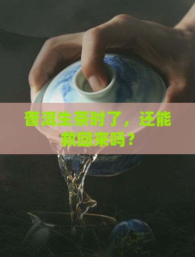普洱生茶时了，还能救回来吗？