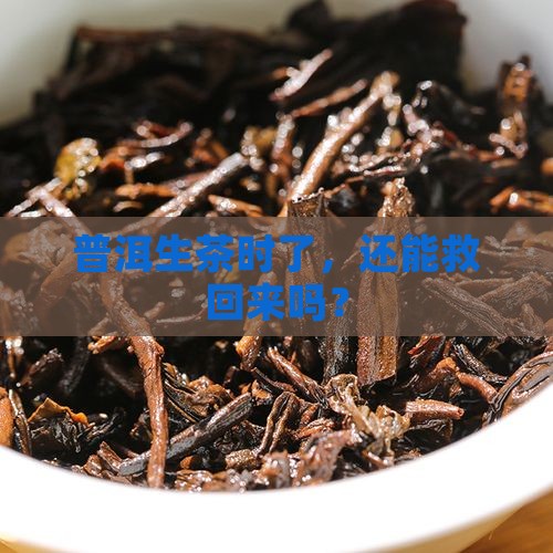 普洱生茶时了，还能救回来吗？