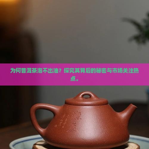 为何普洱茶泡不出油？探究其背后的秘密与市场关注热点。