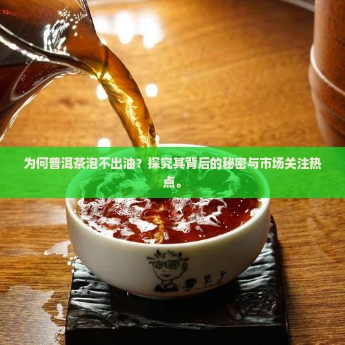 为何普洱茶泡不出油？探究其背后的秘密与市场关注热点。