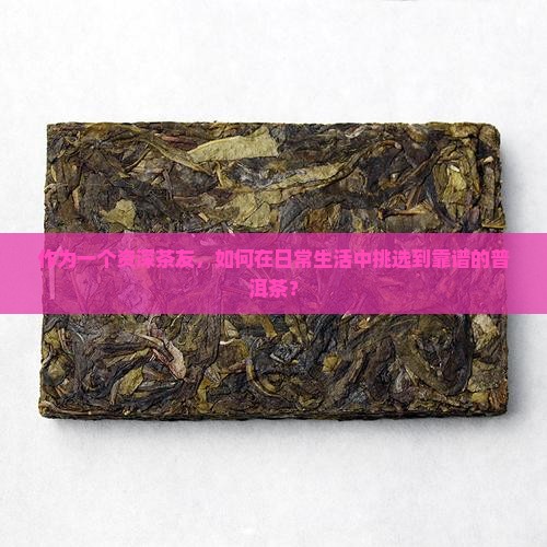 作为一个资深茶友，如何在日常生活中挑选到靠谱的普洱茶？