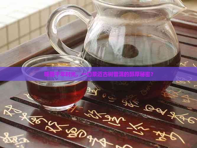 唤醒千年时光，一口景迈古树普洱的醇厚秘密？