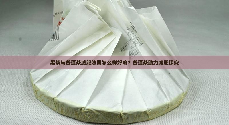 黑茶与普洱茶减肥效果怎么样好嘛？普洱茶助力减肥探究