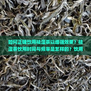 如何正确饮用祛湿茶以增强效果？祛湿茶饮用时间与频率是怎样的？饮用祛湿茶有哪些注意事项和禁忌？