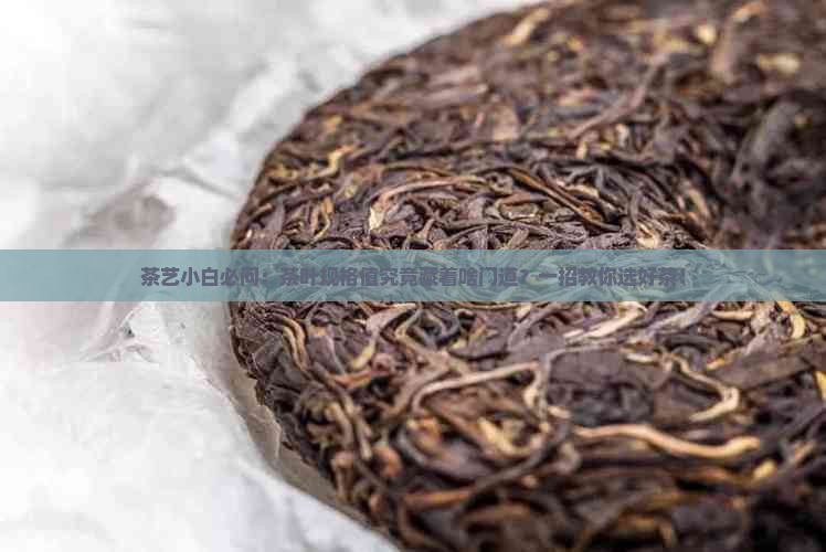 茶艺小白必问：茶叶规格值究竟藏着啥门道？一招教你选好茶！