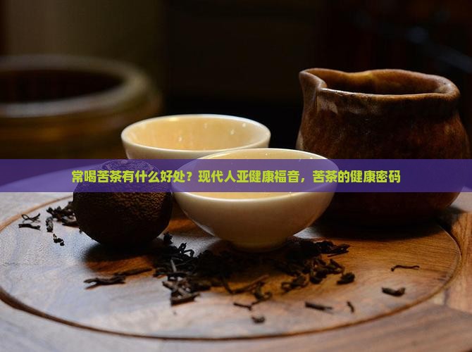 常喝苦茶有什么好处？现代人亚健康福音，苦茶的健康密码