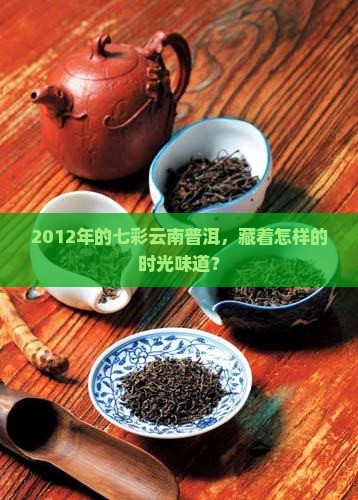2012年的七彩云南普洱，藏着怎样的时光味道？