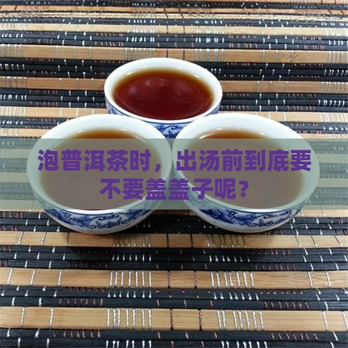 泡普洱茶时，出汤前到底要不要盖盖子呢？