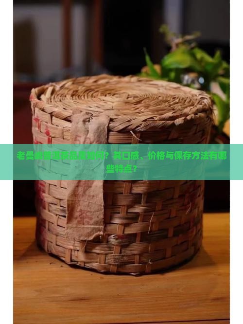 老曼峨普洱茶品质如何？其口感、价格与保存方法有哪些特点？