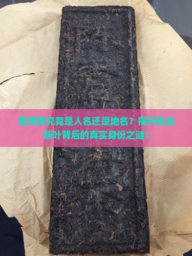 普洱茶究竟是人名还是地名？揭开热点茶叶背后的真实身份之谜！