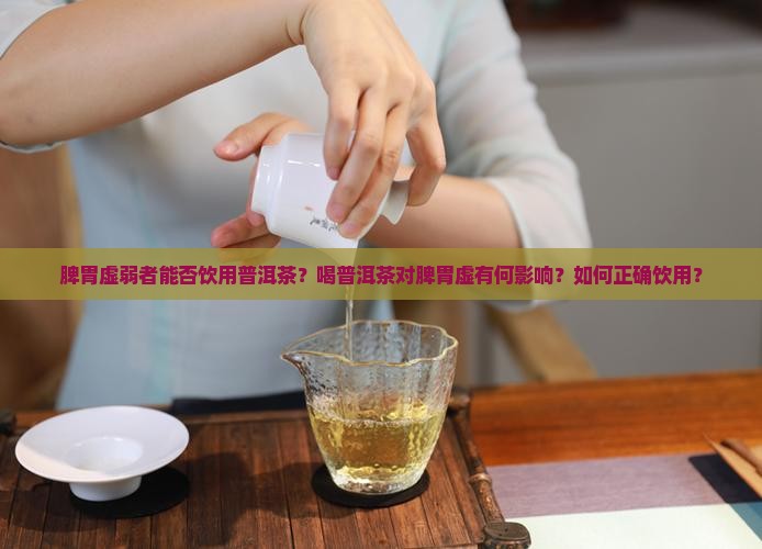 脾胃虚弱者能否饮用普洱茶？喝普洱茶对脾胃虚有何影响？如何正确饮用？