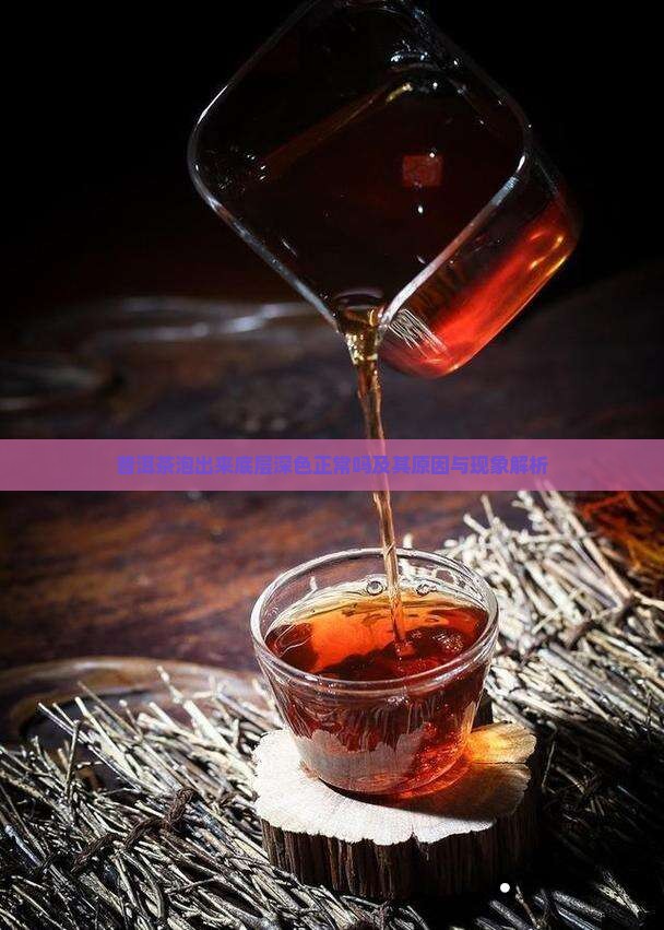 普洱茶泡出来底层深色正常吗及其原因与现象解析