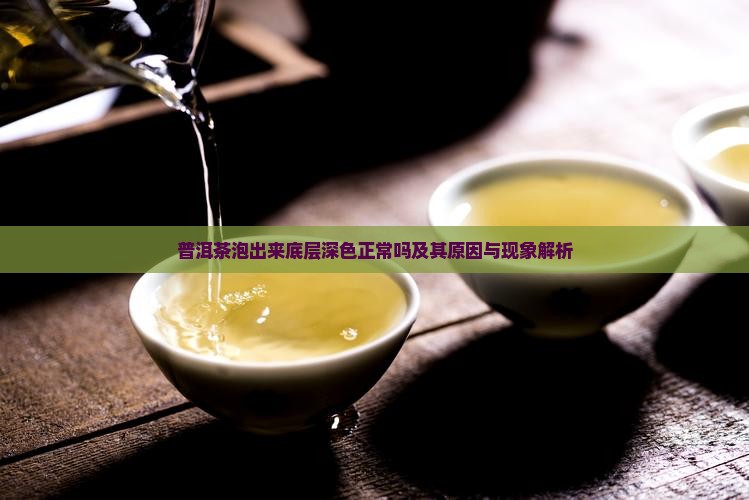 普洱茶泡出来底层深色正常吗及其原因与现象解析