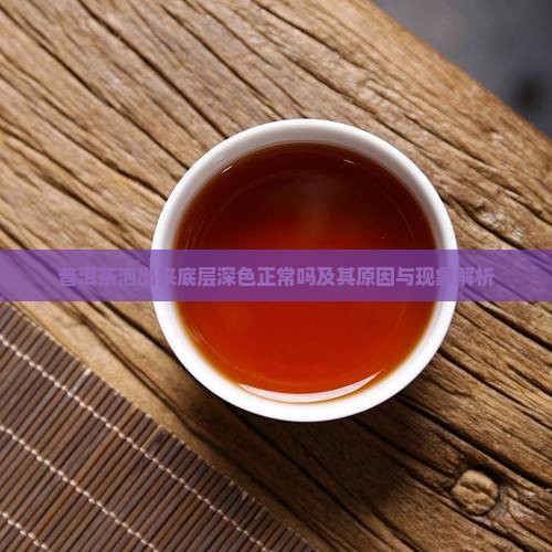 普洱茶泡出来底层深色正常吗及其原因与现象解析
