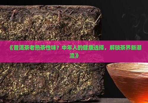 《普洱茶老熟茶性味？中年人的健康选择，解锁茶界新潮流》