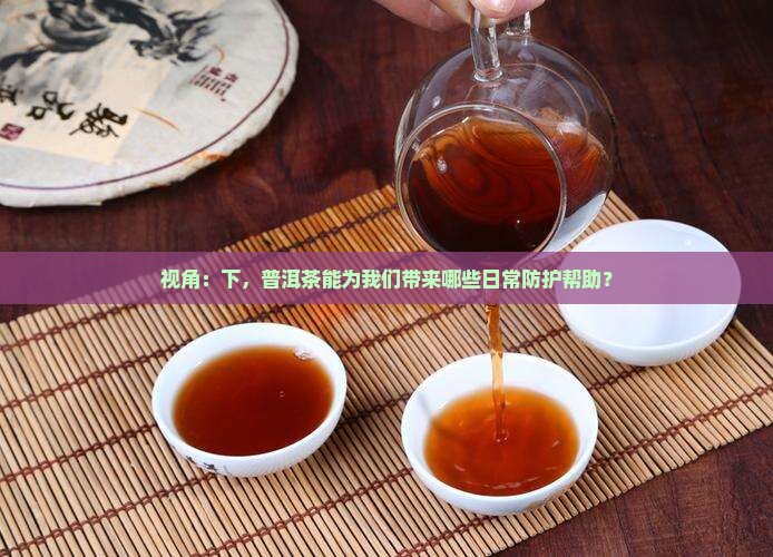 视角：下，普洱茶能为我们带来哪些日常防护帮助？