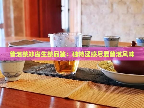 普洱茶冰岛生茶品鉴：独特涩感尽显普洱风味