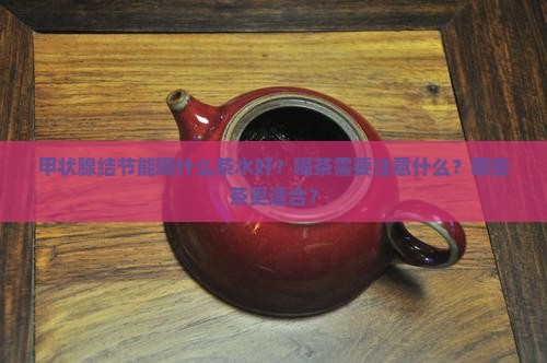 甲状腺结节能喝什么茶水好？喝茶需要注意什么？哪些茶更适合？