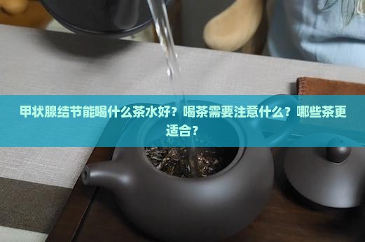 甲状腺结节能喝什么茶水好？喝茶需要注意什么？哪些茶更适合？