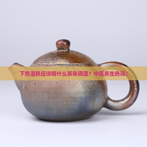 下焦湿热应该喝什么茶来调理？中医养生热词！